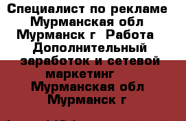 Специалист по рекламе - Мурманская обл., Мурманск г. Работа » Дополнительный заработок и сетевой маркетинг   . Мурманская обл.,Мурманск г.